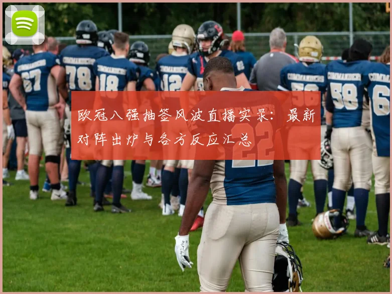 欧冠八强抽签风波直播实录:最新对阵出炉与各方反应汇总