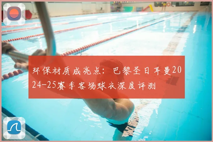 环保材质成亮点:巴黎圣日耳曼2024-25赛季客场球衣深度评测