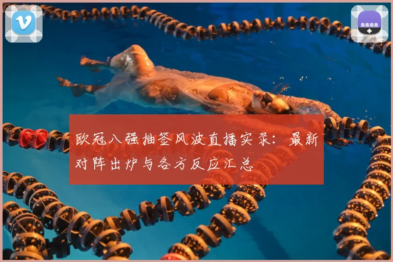 欧冠八强抽签风波直播实录:最新对阵出炉与各方反应汇总