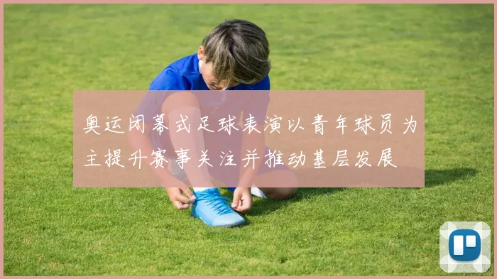 奥运闭幕式足球表演以青年球员为主提升赛事关注并推动基层发展