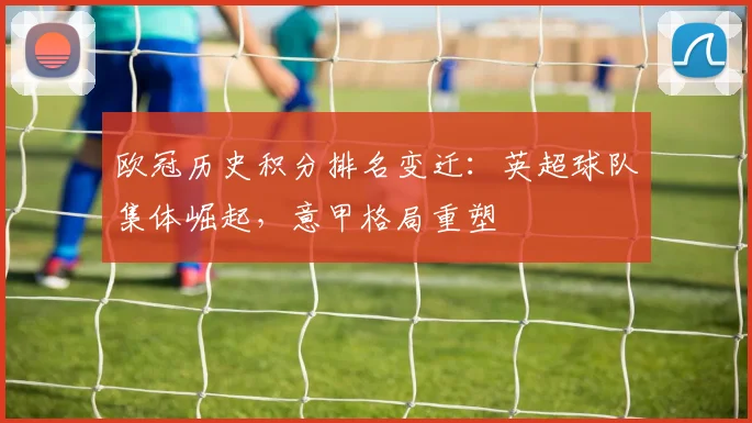 欧冠历史积分排名变迁:英超球队集体崛起,意甲格局重塑