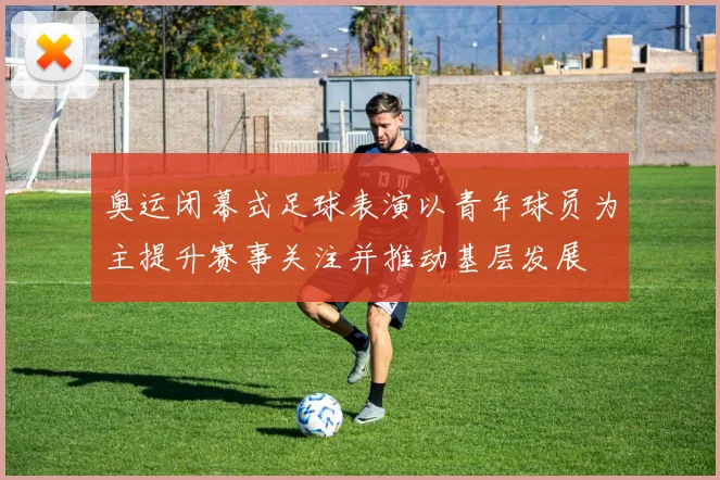 奥运闭幕式足球表演以青年球员为主提升赛事关注并推动基层发展