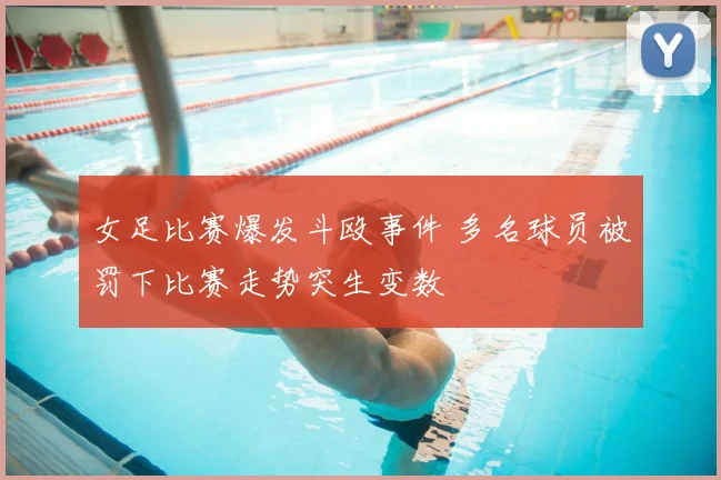 女足比赛爆发斗殴事件 多名球员被罚下比赛走势突生变数
