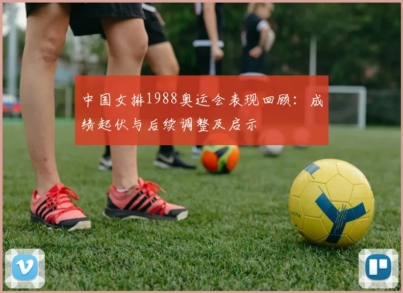 中国女排1988奥运会表现回顾:成绩起伏与后续调整及启示