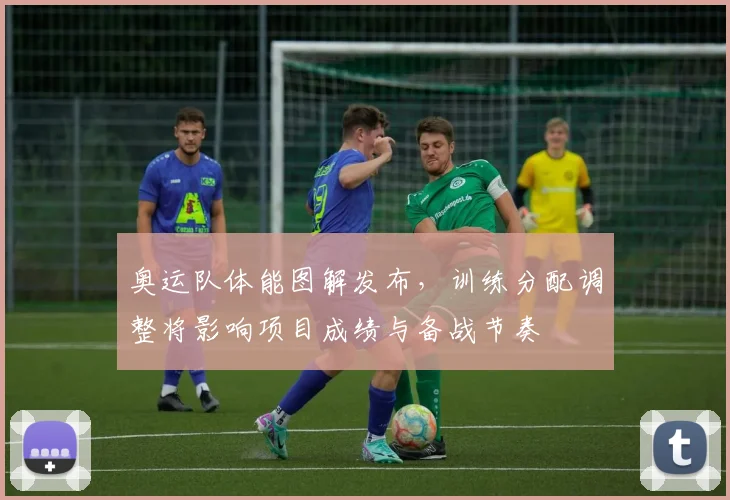 奥运队体能图解发布，训练分配调整将影响项目成绩与备战节奏