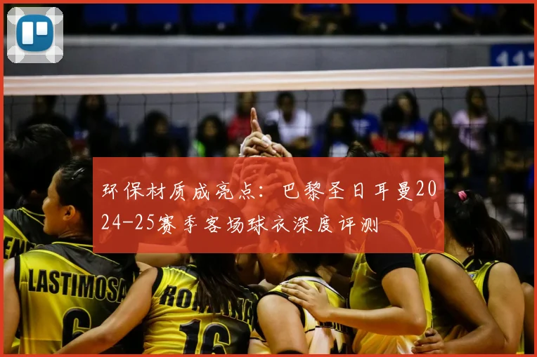 环保材质成亮点:巴黎圣日耳曼2024-25赛季客场球衣深度评测