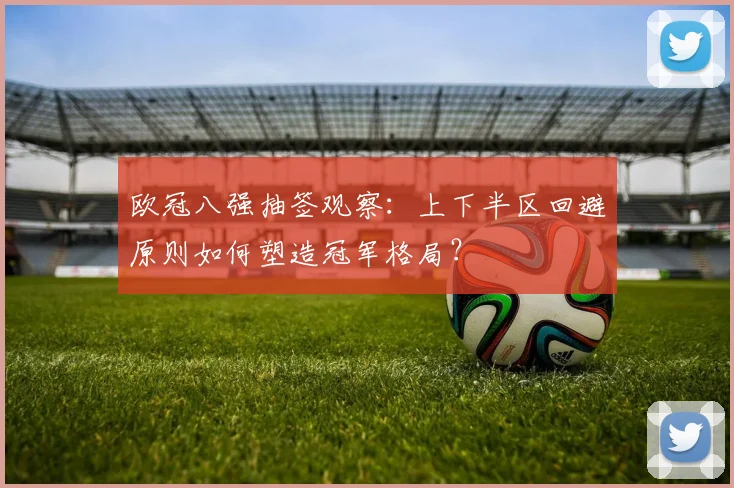 欧冠八强抽签观察:上下半区回避原则如何塑造冠军格局?