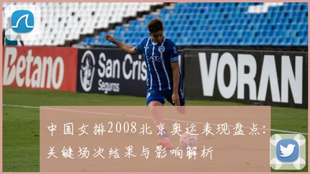 中国女排2008北京奥运表现盘点：关键场次结果与影响解析