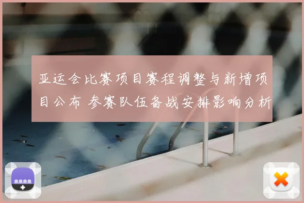 亚运会比赛项目赛程调整与新增项目公布 参赛队伍备战安排影响分析